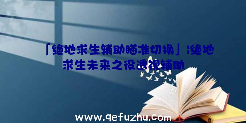 「绝地求生辅助瞄准切换」|绝地求生未来之役透视辅助